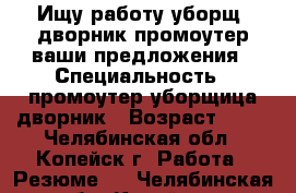 Ищу работу уборщ.-дворник,промоутер,ваши предложения › Специальность ­ промоутер,уборщица-дворник › Возраст ­ 42 - Челябинская обл., Копейск г. Работа » Резюме   . Челябинская обл.,Копейск г.